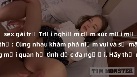 sex gái trẻ Trải nghiệm cảm xúc mới mẻ với làm tình tập thể: Cùng nhau khám phá niềm vui và sự mãnh liệt trong mối quan hệ tình dục đa người. Hãy thử ngay để biết cảm giác thú vị này!