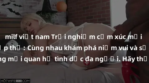 milf việt nam Trải nghiệm cảm xúc mới mẻ với làm tình tập thể: Cùng nhau khám phá niềm vui và sự mãnh liệt trong mối quan hệ tình dục đa người. Hãy thử ngay để biết cảm giác thú vị này!