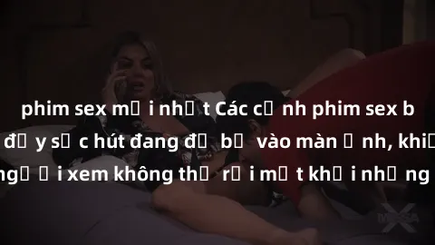 phim sex mới nhất Các cảnh phim sex bukkake hấp dẫn và đầy sức hút đang đổ bộ vào màn ảnh, khiến người xem không thể rời mắt khỏi những cảnh quay đầy kích thích.