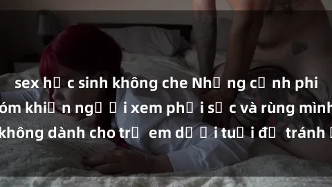 sex học sinh không che Những cảnh phim sex bạo dâm nhóm khiến người xem phải sốc và rùng mình, không dành cho trẻ em dưới tuổi để tránh ảnh hưởng tiêu cực.