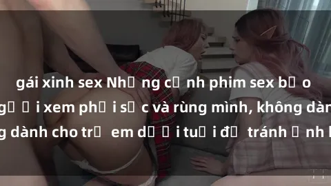 gái xinh sex Những cảnh phim sex bạo dâm nhóm khiến người xem phải sốc và rùng mình, không dành cho trẻ em dưới tuổi để tránh ảnh hưởng tiêu cực.