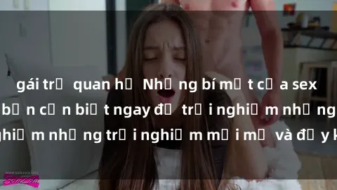 gái trẻ quan hệ Những bí mật của sex nhóm không che mà bạn cần biết ngay để trải nghiệm những trải nghiệm mới mẻ và đầy kích thích.