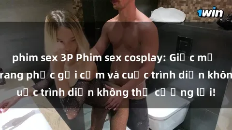 phim sex 3P Phim sex cosplay: Giấc mơ  cùng những bộ trang phục gợi cảm và cuộc trình diễn không thể cưỡng lại!
