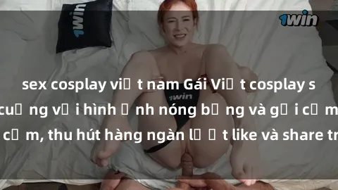 sex cosplay việt nam Gái Việt cosplay sexy khiến fan phát cuồng với hình ảnh nóng bỏng và gợi cảm, thu hút hàng ngàn lượt like và share trên mạng xã hội.