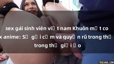 sex gái sinh viên việt nam Khuôn mặt cosplay sex anime: Sự gợi cảm và quyến rũ trong thế giới ảo