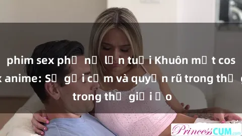 phim sex phụ nữ lớn tuổi Khuôn mặt cosplay sex anime: Sự gợi cảm và quyến rũ trong thế giới ảo