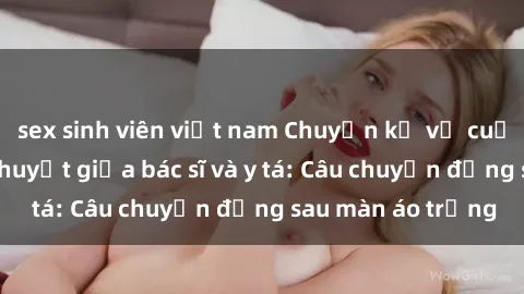 sex sinh viên việt nam Chuyện kể về cuộc tình đầy nhiệt huyết giữa bác sĩ và y tá: Câu chuyện đằng sau màn áo trắng