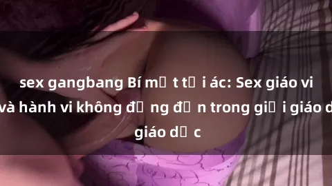 sex gangbang Bí mật tội ác: Sex giáo viên và hành vi không đứng đắn trong giới giáo dục