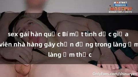 sex gái hàn quốc Bí mật tình dục giữa nhân viên nhà hàng gây chấn động trong làng ẩm thực
