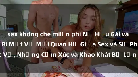 sex không che miễn phí Nữ Hầu Gái và Cuộc Sống Của Họ: Bí Mật Về Mối Quan Hệ Giữa Sex và Sự Phục Vụ, Những Cảm Xúc và Khao Khát Bị Lẫn Lộn Trong Lĩnh Vực Này.