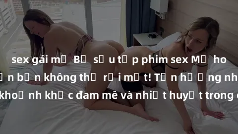 sex gái mỹ Bộ sưu tập phim sex Mỹ hot nhất năm nay khiến bạn không thể rời mắt! Tận hưởng những khoảnh khắc đam mê và nhiệt huyết trong các tác phẩm nóng bỏng này!