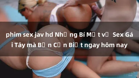phim sex jav hd Những Bí Mật về Sex Gái Tây mà Bạn Cần Biết ngay hôm nay
