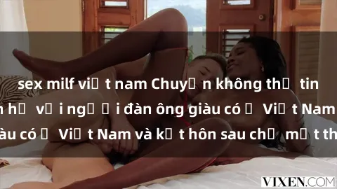 sex milf việt nam Chuyện không thể tin nổi: Gái Tây quan hệ với người đàn ông giàu có ở Việt Nam và kết hôn sau chỉ một tháng