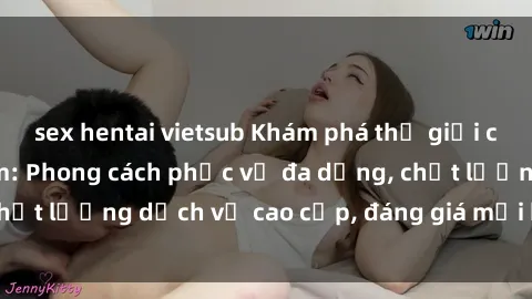sex hentai vietsub Khám phá thế giới của gái gọi Việt Nam: Phong cách phục vụ đa dạng, chất lượng dịch vụ cao cấp, đáng giá mọi khoản chi phí