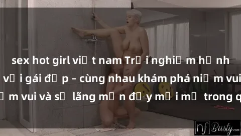 sex hot girl việt nam Trải nghiệm hạnh phúc khi làm tình với gái đẹp – cùng nhau khám phá niềm vui và sự lãng mạn đầy mới mẻ trong quan hệ của bạn.