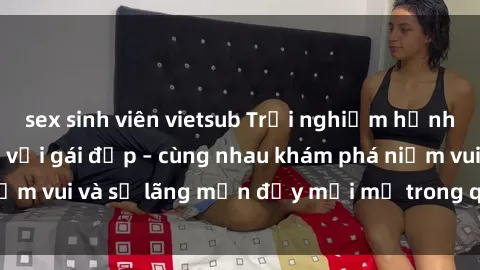 sex sinh viên vietsub Trải nghiệm hạnh phúc khi làm tình với gái đẹp – cùng nhau khám phá niềm vui và sự lãng mạn đầy mới mẻ trong quan hệ của bạn.