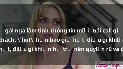 gái nga làm tình Thông tin mới: Gái call girl Việt Nam đắt khách, 'hot' hơn bao giờ hết, điều gì khiến họ trở nên quyến rũ và đáng chú ý?