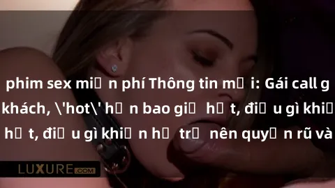 phim sex miễn phí Thông tin mới: Gái call girl Việt Nam đắt khách, 'hot' hơn bao giờ hết, điều gì khiến họ trở nên quyến rũ và đáng chú ý?