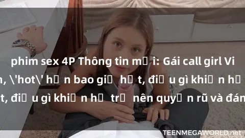 phim sex 4P Thông tin mới: Gái call girl Việt Nam đắt khách, 'hot' hơn bao giờ hết, điều gì khiến họ trở nên quyến rũ và đáng chú ý?
