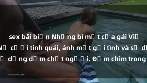 sex bãi biển Những bí mật của gái Việt Nam dâm đãng: Nụ cười tinh quái, ánh mắt gợi tình và sự dụng dẫm chết người. Đắm chìm trong vòng xoay đam mê!