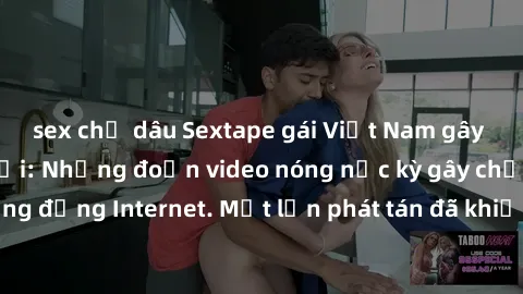 sex chị dâu Sextape gái Việt Nam gây sốt trên mạng xã hội: Những đoạn video nóng nực kỳ gây chấn động cộng đồng Internet. Một lần phát tán đã khiến người xem không thể rời mắt.