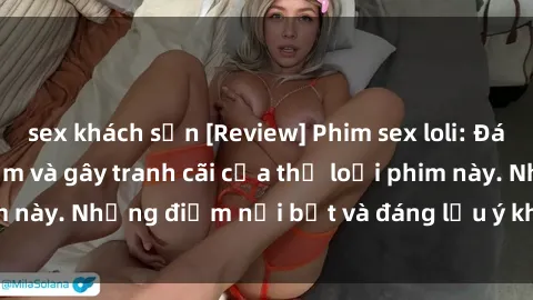 sex khách sạn [Review] Phim sex loli: Đánh giá về sự gợi cảm và gây tranh cãi của thể loại phim này. Những điểm nổi bật và đáng lưu ý khi xem phim loli.