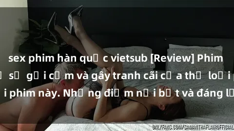 sex phim hàn quốc vietsub [Review] Phim sex loli: Đánh giá về sự gợi cảm và gây tranh cãi của thể loại phim này. Những điểm nổi bật và đáng lưu ý khi xem phim loli.