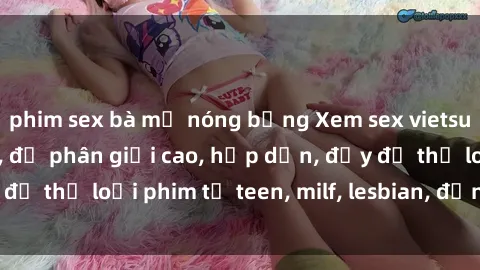 phim sex bà mẹ nóng bỏng Xem sex vietsub miễn phí tại nhà, độ phân giải cao, hấp dẫn, đầy đủ thể loại phim từ teen, milf, lesbian, đến hentai và jav.