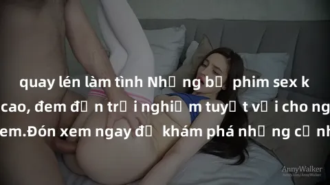 quay lén làm tình Những bộ phim sex không che HD đỉnh cao, đem đến trải nghiệm tuyệt vời cho người xem.Đón xem ngay để khám phá những cảnh quay đẹp mắt và kích thích.