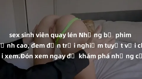 sex sinh viên quay lén Những bộ phim sex không che HD đỉnh cao, đem đến trải nghiệm tuyệt vời cho người xem.Đón xem ngay để khám phá những cảnh quay đẹp mắt và kích thích.