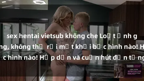 sex hentai vietsub không che Loạt ảnh gái xinh sex nóng bỏng, không thể rời mắt khỏi bức hình nào! Hấp dẫn và cuốn hút đến từng chi tiết.