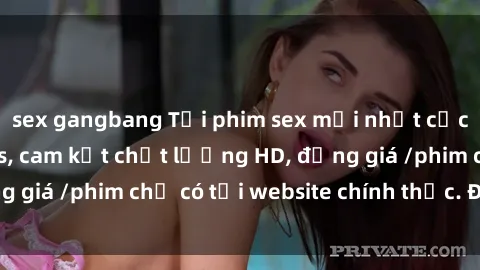 sex gangbang Tải phim sex mới nhất cực nhanh không virus, cam kết chất lượng HD, đồng giá /phim chỉ có tại website chính thức. Đặt ngay!