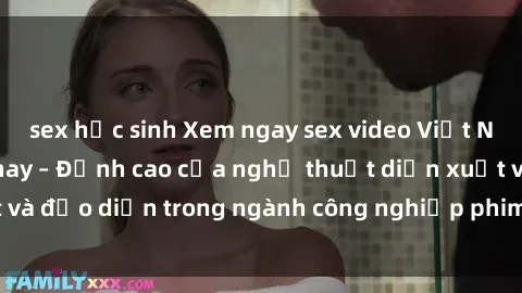 sex học sinh Xem ngay sex video Việt Nam hot nhất hiện nay – Đỉnh cao của nghệ thuật diễn xuất và đạo diễn trong ngành công nghiệp phim người lớn tại đây!