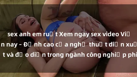 sex anh em ruột Xem ngay sex video Việt Nam hot nhất hiện nay – Đỉnh cao của nghệ thuật diễn xuất và đạo diễn trong ngành công nghiệp phim người lớn tại đây!