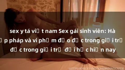 sex y tá việt nam Sex gái sinh viên: Hành vi gấu không hợp pháp và vi phạm đạo đức trong giới trẻ đại học hiện nay