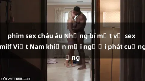 phim sex châu âu Những bí mật về sex milf Việt Nam khiến mọi người phát cuồng