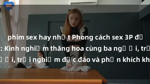 phim sex hay nhất Phong cách sex 3P độc đáo tại Việt Nam: Kinh nghiệm thăng hoa cùng ba người, trải nghiệm độc đáo và phấn khích không thể bỏ lỡ!