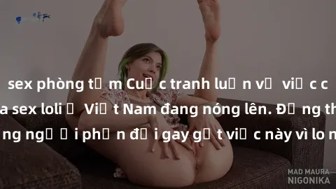 sex phòng tắm Cuộc tranh luận về việc có nên hợp pháp hóa sex loli ở Việt Nam đang nóng lên. Đồng thời, cũng có những người phản đối gay gắt việc này vì lo ngại về tác động tiêu cực lên trẻ em và xã h