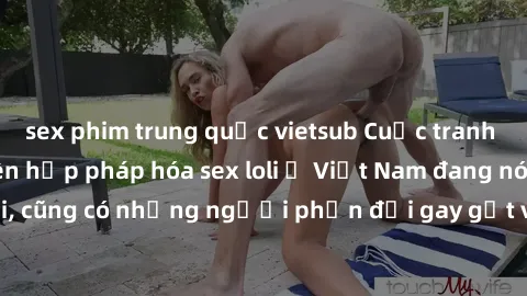 sex phim trung quốc vietsub Cuộc tranh luận về việc có nên hợp pháp hóa sex loli ở Việt Nam đang nóng lên. Đồng thời, cũng có những người phản đối gay gắt việc này vì lo ngại về tác động tiêu cực lên 
