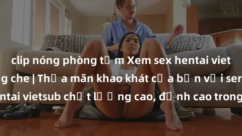 clip nóng phòng tắm Xem sex hentai vietsub cực hot, không che | Thỏa mãn khao khát của bạn với series hentai vietsub chất lượng cao, đỉnh cao trong thể loại anime không che.