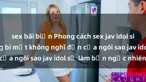 sex bãi biển Phong cách sex jav idol siêu hấp dẫn: Những bí mật không nghĩ đến của ngôi sao jav idol sẽ làm bạn ngạc nhiên!