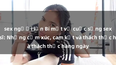 sex người lớn Bí mật về cuộc sống sex của bác sĩ: Những cảm xúc, cam kết và thách thức hàng ngày