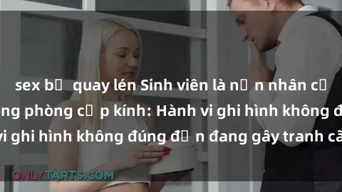 sex bị quay lén Sinh viên là nạn nhân của video quay lén trong phòng cấp kính: Hành vi ghi hình không đúng đắn đang gây tranh cãi lớn