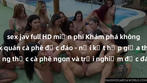 sex jav full HD miễn phí Khám phá không khí độc đáo tại sex quán cà phê độc đáo - nơi kết hợp giữa thưởng thức cà phê ngon và trải nghiệm độc đáo của không gian sex shop.