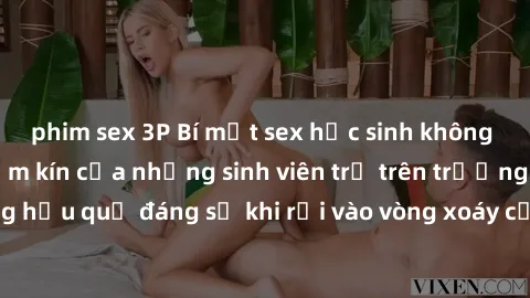 phim sex 3P Bí mật sex học sinh không che: Cuộc sống thầm kín của những sinh viên trẻ trên trường. Những hậu quả đáng sợ khi rơi vào vòng xoáy của tình dục từ tuổi mới lớn.