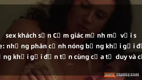 sex khách sạn Cảm giác mạnh mẽ với sex BDSM không che: những phân cảnh nóng bỏng khơi gợi đến tận cùng của tư duy và cơ thể.