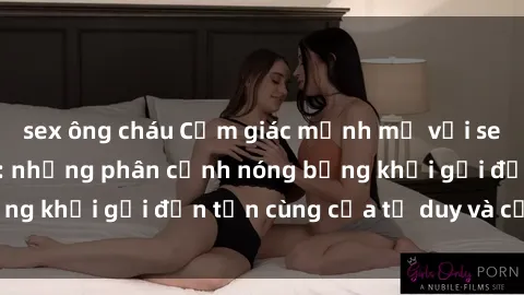 sex ông cháu Cảm giác mạnh mẽ với sex BDSM không che: những phân cảnh nóng bỏng khơi gợi đến tận cùng của tư duy và cơ thể.