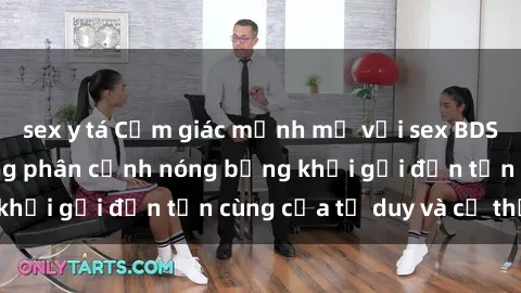 sex y tá Cảm giác mạnh mẽ với sex BDSM không che: những phân cảnh nóng bỏng khơi gợi đến tận cùng của tư duy và cơ thể.