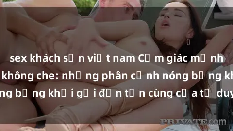sex khách sạn việt nam Cảm giác mạnh mẽ với sex BDSM không che: những phân cảnh nóng bỏng khơi gợi đến tận cùng của tư duy và cơ thể.