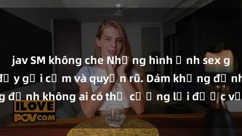 jav SM không che Những hình ảnh sex gái Việt xinh đẹp đầy gợi cảm và quyến rũ. Dám khẳng định không ai có thể cưỡng lại được vẻ đẹp của họ.